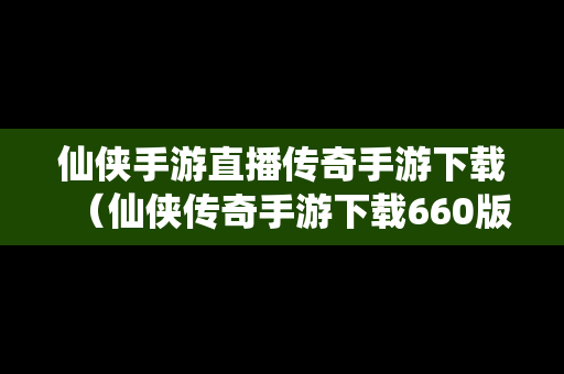 仙侠手游直播传奇手游下载（仙侠传奇手游下载660版）