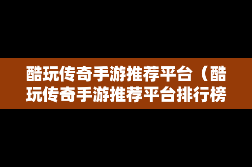 酷玩传奇手游推荐平台（酷玩传奇手游推荐平台排行榜）