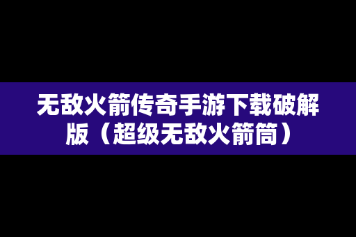 无敌火箭传奇手游下载破解版（超级无敌火箭筒）