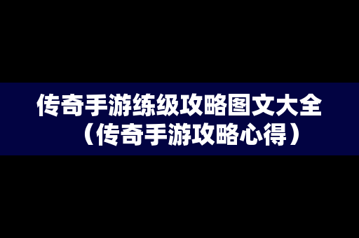 传奇手游练级攻略图文大全（传奇手游攻略心得）