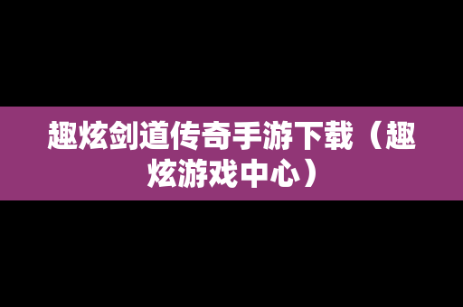 趣炫剑道传奇手游下载（趣炫游戏中心）
