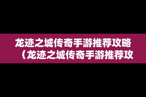 龙迹之城传奇手游推荐攻略（龙迹之城传奇手游推荐攻略大全）