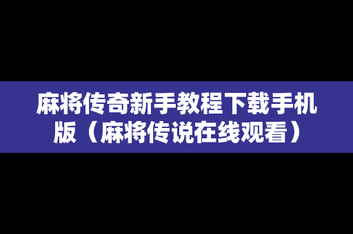 麻将传奇新手教程下载手机版（麻将传说在线观看）
