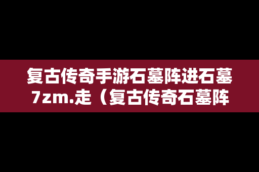 复古传奇手游石墓阵进石墓7zm.走（复古传奇石墓阵下七层走法图解）