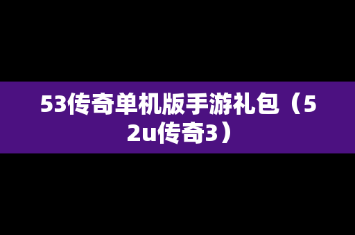 53传奇单机版手游礼包（52u传奇3）