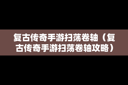 复古传奇手游扫荡卷轴（复古传奇手游扫荡卷轴攻略）