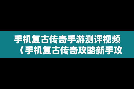 手机复古传奇手游测评视频（手机复古传奇攻略新手攻略）