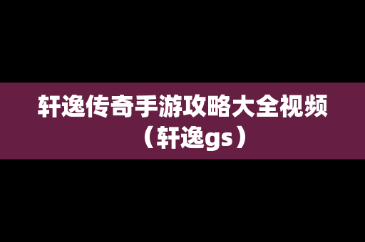 轩逸传奇手游攻略大全视频（轩逸gs）
