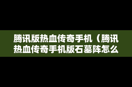 腾讯版热血传奇手机（腾讯热血传奇手机版石墓阵怎么走）