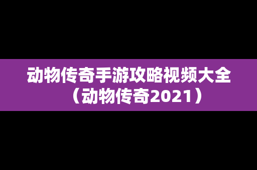 动物传奇手游攻略视频大全（动物传奇2021）