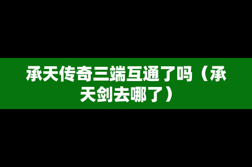 承天传奇三端互通了吗（承天剑去哪了）