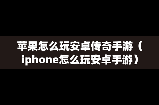 苹果怎么玩安卓传奇手游（iphone怎么玩安卓手游）