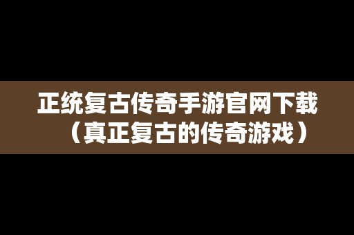 正统复古传奇手游官网下载（真正复古的传奇游戏）