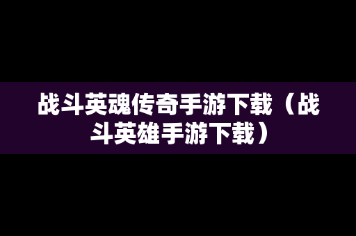 战斗英魂传奇手游下载（战斗英雄手游下载）