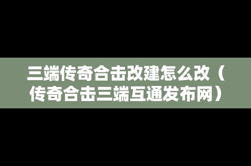 三端传奇合击改建怎么改（传奇合击三端互通发布网）
