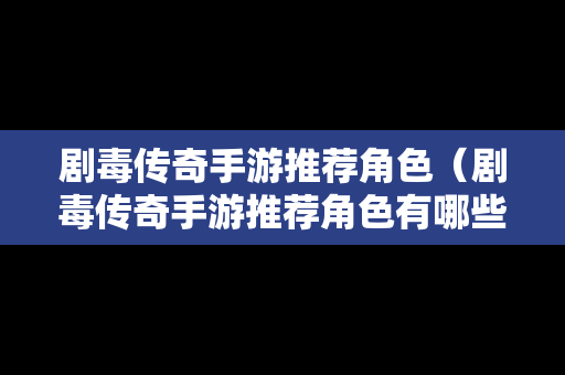 剧毒传奇手游推荐角色（剧毒传奇手游推荐角色有哪些）