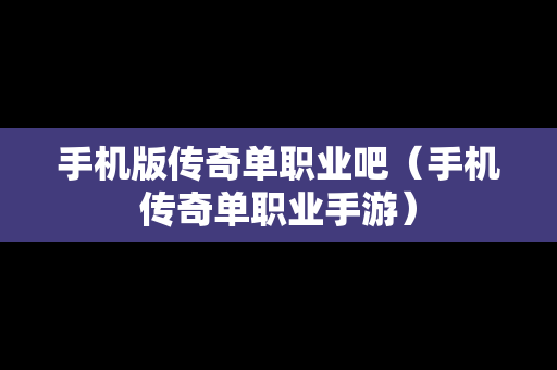 手机版传奇单职业吧（手机传奇单职业手游）