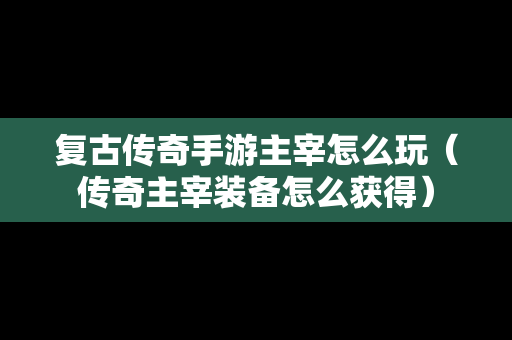 复古传奇手游主宰怎么玩（传奇主宰装备怎么获得）