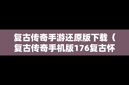 复古传奇手游还原版下载（复古传奇手机版176复古怀旧版）