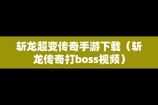 斩龙超变传奇手游下载（斩龙传奇打boss视频）