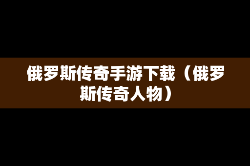俄罗斯传奇手游下载（俄罗斯传奇人物）