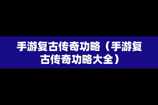 手游复古传奇功略（手游复古传奇功略大全）
