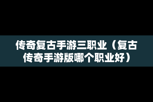 传奇复古手游三职业（复古传奇手游版哪个职业好）
