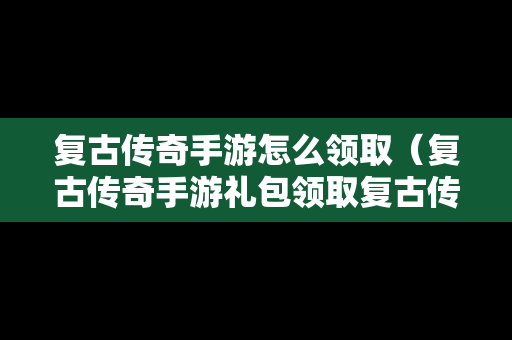 复古传奇手游怎么领取（复古传奇手游礼包领取复古传奇手游礼包分享）