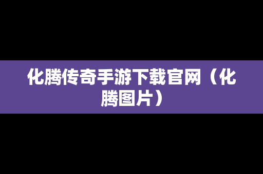 化腾传奇手游下载官网（化腾图片）