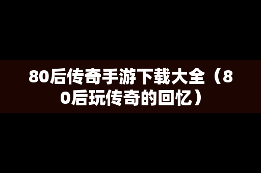 80后传奇手游下载大全（80后玩传奇的回忆）