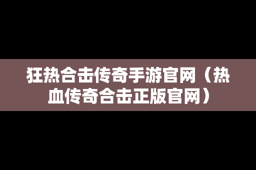 狂热合击传奇手游官网（热血传奇合击正版官网）