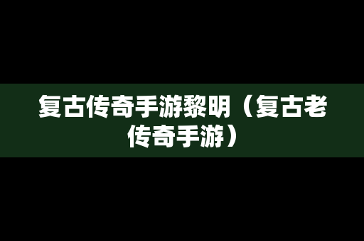 复古传奇手游黎明（复古老传奇手游）
