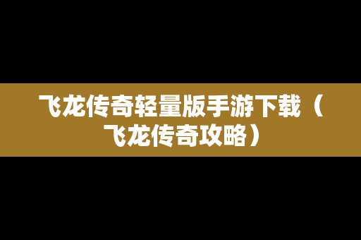 飞龙传奇轻量版手游下载（飞龙传奇攻略）