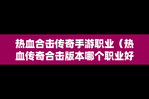 热血合击传奇手游职业（热血传奇合击版本哪个职业好玩）