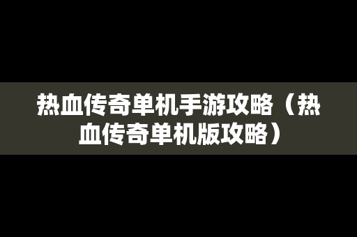 热血传奇单机手游攻略（热血传奇单机版攻略）