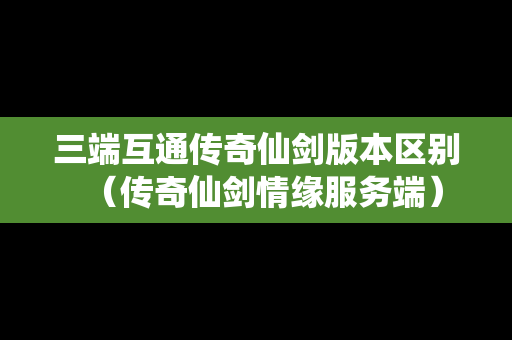 三端互通传奇仙剑版本区别（传奇仙剑情缘服务端）