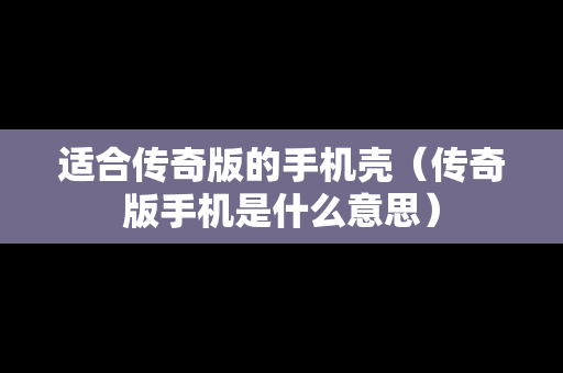 适合传奇版的手机壳（传奇版手机是什么意思）