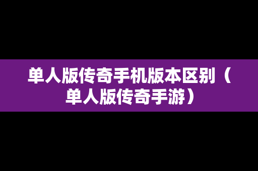 单人版传奇手机版本区别（单人版传奇手游）