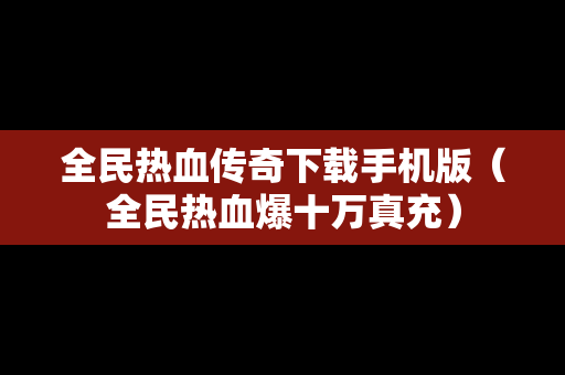 全民热血传奇下载手机版（全民热血爆十万真充）