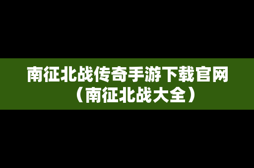 南征北战传奇手游下载官网（南征北战大全）