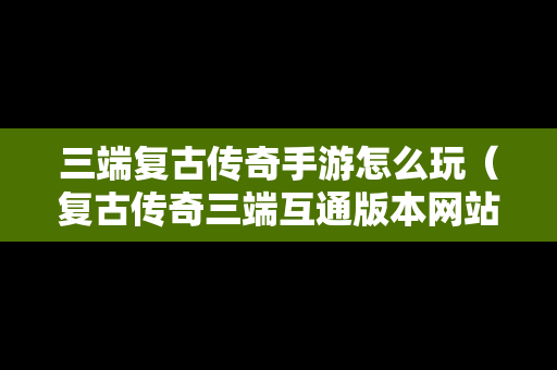 三端复古传奇手游怎么玩（复古传奇三端互通版本网站）