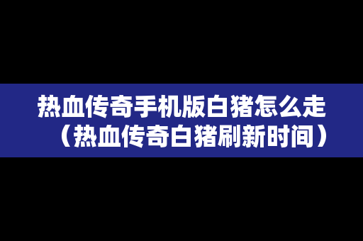 热血传奇手机版白猪怎么走（热血传奇白猪刷新时间）
