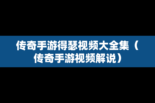 传奇手游得瑟视频大全集（传奇手游视频解说）