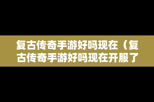 复古传奇手游好吗现在（复古传奇手游好吗现在开服了吗）