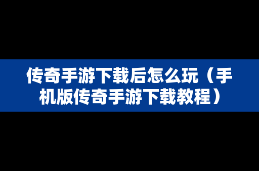 传奇手游下载后怎么玩（手机版传奇手游下载教程）