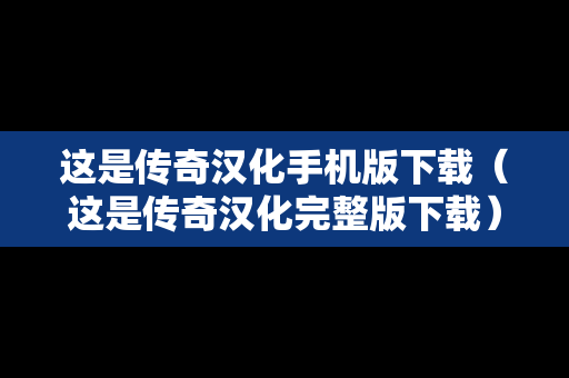 这是传奇汉化手机版下载（这是传奇汉化完整版下载）