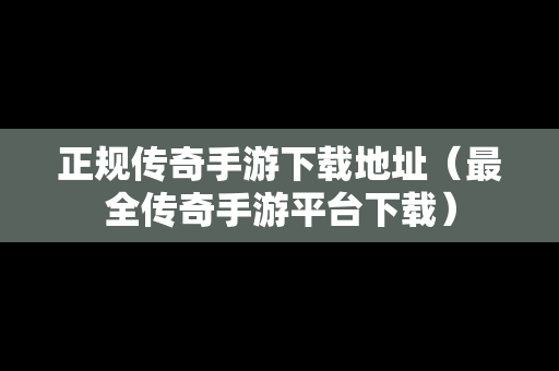 正规传奇手游下载地址（最全传奇手游平台下载）