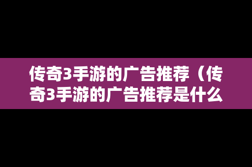 传奇3手游的广告推荐（传奇3手游的广告推荐是什么）
