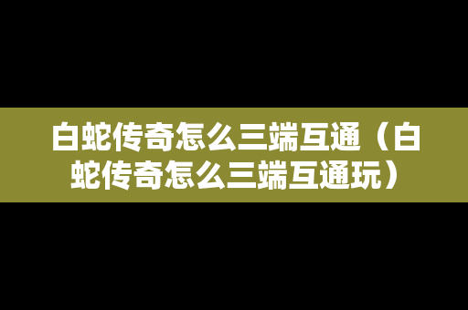 白蛇传奇怎么三端互通（白蛇传奇怎么三端互通玩）