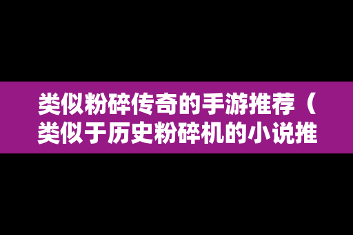 类似粉碎传奇的手游推荐（类似于历史粉碎机的小说推荐）
